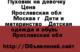Пуховик на девочку › Цена ­ 4 500 - Ярославская обл., Москва г. Дети и материнство » Детская одежда и обувь   . Ярославская обл.
